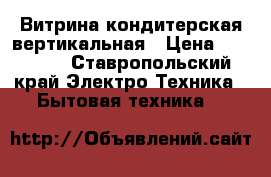 Витрина кондитерская вертикальная › Цена ­ 45 000 - Ставропольский край Электро-Техника » Бытовая техника   